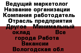 Ведущий маркетолог › Название организации ­ Компания-работодатель › Отрасль предприятия ­ Другое › Минимальный оклад ­ 38 000 - Все города Работа » Вакансии   . Вологодская обл.